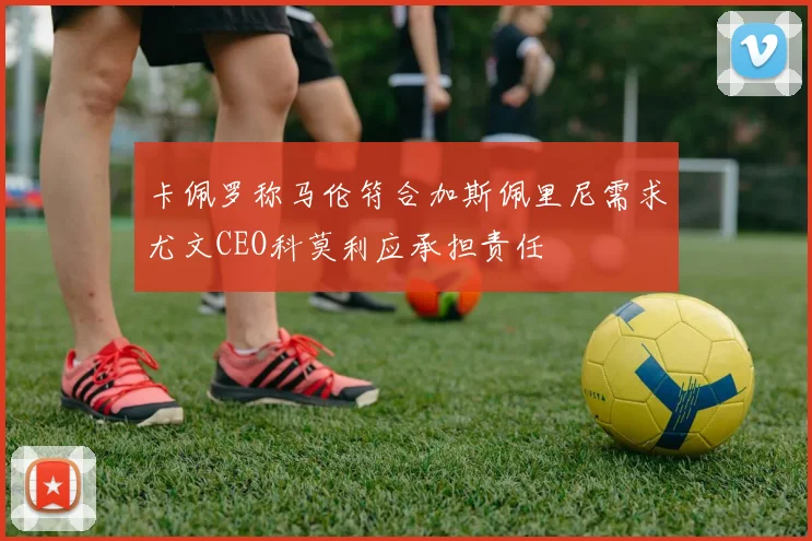 卡佩罗称马伦符合加斯佩里尼需求尤文CEO科莫利应承担责任
