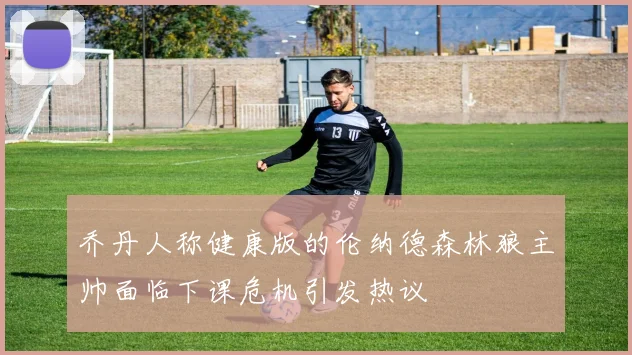乔丹人称健康版的伦纳德森林狼主帅面临下课危机引发热议