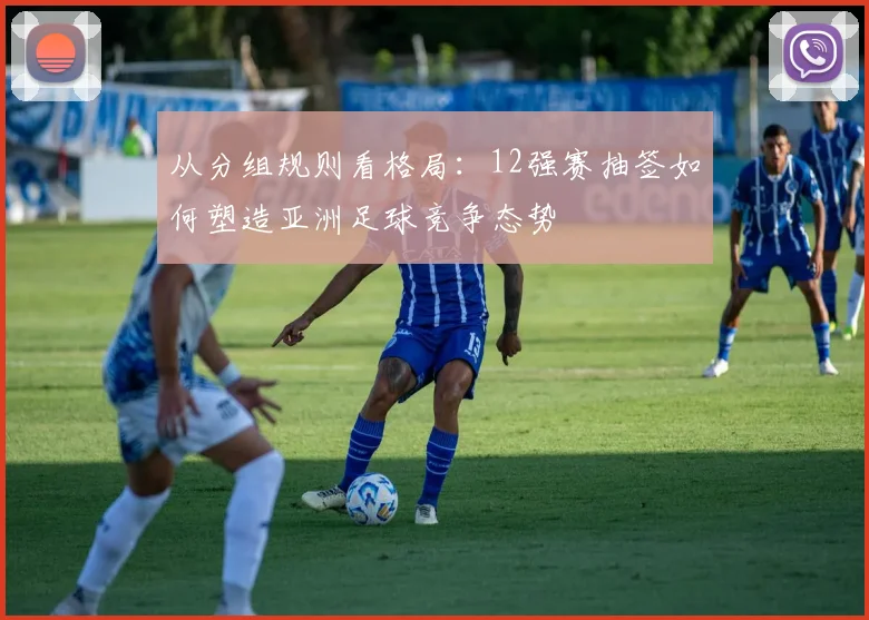 从分组规则看格局：12强赛抽签如何塑造亚洲足球竞争态势