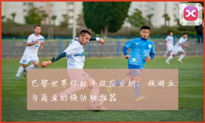 巴黎世界杯经济效应分析：旅游业与商业的强劲助推器