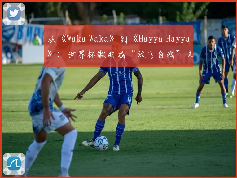 从《Waka Waka》到《Hayya Hayya》：世界杯歌曲成“放飞自我”文化符号