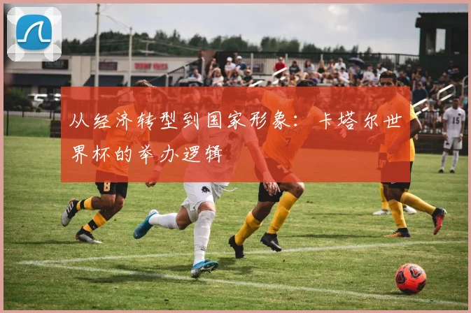从经济转型到国家形象：卡塔尔世界杯的举办逻辑