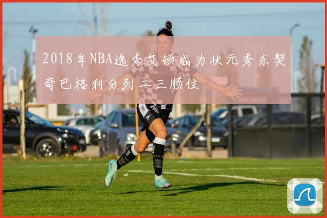 2018年NBA选秀艾顿成为状元秀东契奇巴格利分列二三顺位
